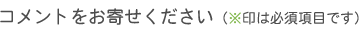 コメントをお寄せください（※印は必須項目です）